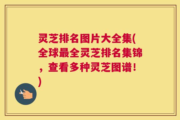 灵芝排名图片大全集(全球最全灵芝排名集锦,查看多种灵芝图谱!) 灵芝排名图片大全集(全球最全灵芝排名集锦,查看多种灵芝图谱!)