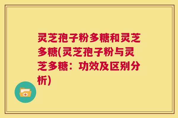 灵芝孢子粉多糖和灵芝多糖(灵芝孢子粉与灵芝多糖:功效及区别分析) 灵芝孢子粉多糖和灵芝多糖(灵芝孢子粉与灵芝多糖:功效及区别分析)