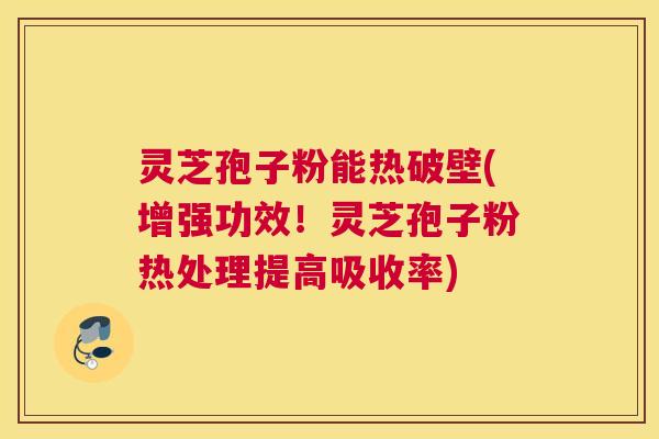 灵芝孢子粉能热破壁(增强功效!灵芝孢子粉热处理提高吸收率) 灵芝孢子粉能热破壁(增强功效!灵芝孢子粉热处理提高吸收率)