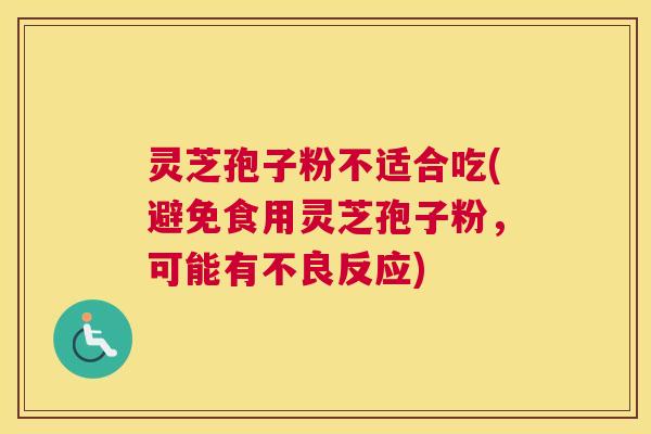 灵芝孢子粉不适合吃(避免食用灵芝孢子粉,可能有不良反应) 灵芝孢子粉不适合吃(避免食用灵芝孢子粉,可能有不良反应)