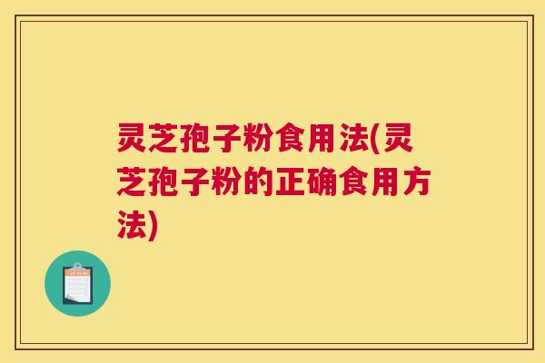 灵芝孢子粉食用法(灵芝孢子粉的正确食用方法) 灵芝孢子粉食用法(灵芝孢子粉的正确食用方法)