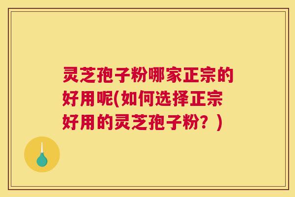 灵芝孢子粉哪家正宗的好用呢(如何选择正宗好用的灵芝孢子粉?) 灵芝孢子粉哪家正宗的好用呢(如何选择正宗好用的灵芝孢子粉?)