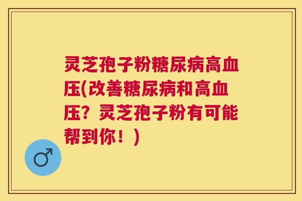 灵芝孢子粉糖尿病高血压(改善糖尿病和高血压?灵芝孢子粉有可能帮到你!) 灵芝孢子粉糖尿病高血压(改善糖尿病和高血压?灵芝孢子粉有可能帮到你!)