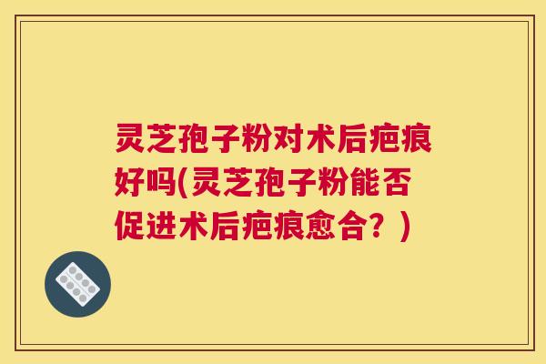 灵芝孢子粉对术后疤痕好吗(灵芝孢子粉能否促进术后疤痕愈合?) 灵芝孢子粉对术后疤痕好吗(灵芝孢子粉能否促进术后疤痕愈合?)