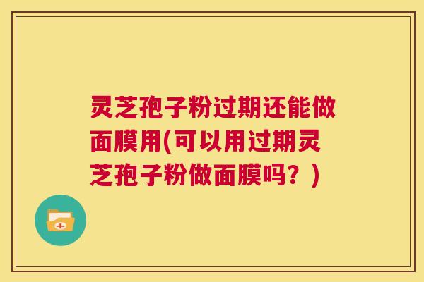 灵芝孢子粉过期还能做面膜用(可以用过期灵芝孢子粉做面膜吗?) 灵芝孢子粉过期还能做面膜用(可以用过期灵芝孢子粉做面膜吗?)