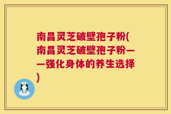 南昌灵芝破壁孢子粉(南昌灵芝破壁孢子粉——强化身体的养生选择) 南昌灵芝破壁孢子粉(南昌灵芝破壁孢子粉——强化身体的养生选择)