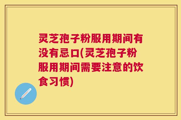 灵芝孢子粉服用期间有没有忌口(灵芝孢子粉服用期间需要注意的饮食习惯) 灵芝孢子粉服用期间有没有忌口(灵芝孢子粉服用期间需要注意的饮食习惯)