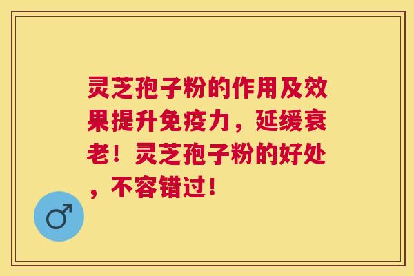 灵芝孢子粉的作用及效果提升免疫力,延缓衰老!灵芝孢子粉的好处,不容错过! 灵芝孢子粉的作用及效果提升免疫力,延缓衰老!灵芝孢子粉的好处,不容错过!