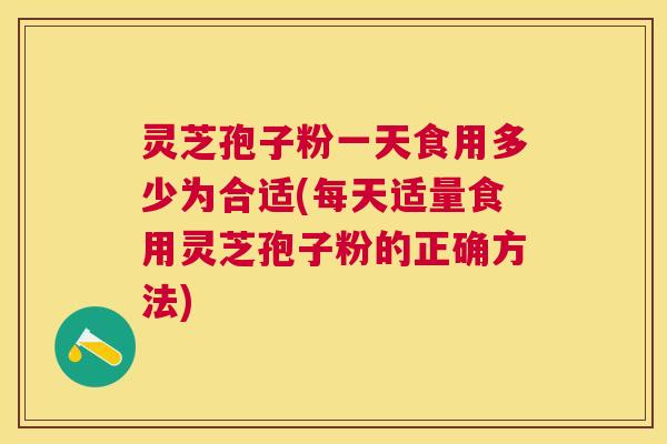 灵芝孢子粉一天食用多少为合适(每天适量食用灵芝孢子粉的正确方法) 灵芝孢子粉一天食用多少为合适(每天适量食用灵芝孢子粉的正确方法)