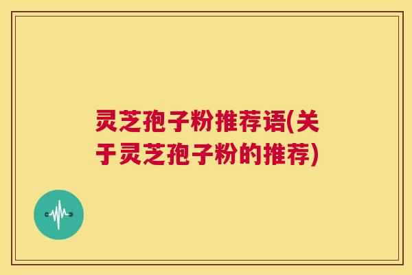 灵芝孢子粉推荐语(关于灵芝孢子粉的推荐) 灵芝孢子粉推荐语(关于灵芝孢子粉的推荐)