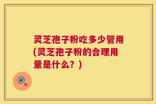 灵芝孢子粉吃多少管用(灵芝孢子粉的合理用量是什么?) 灵芝孢子粉吃多少管用(灵芝孢子粉的合理用量是什么?)