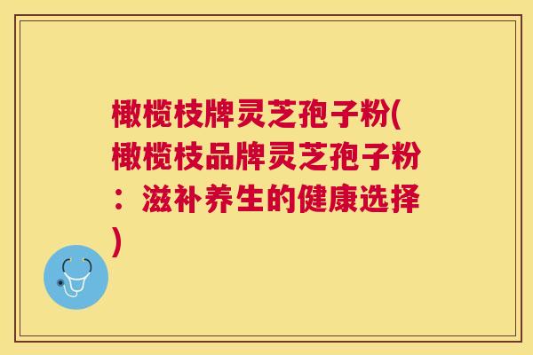 橄榄枝牌灵芝孢子粉(橄榄枝品牌灵芝孢子粉:滋补养生的健康选择) 橄榄枝牌灵芝孢子粉(橄榄枝品牌灵芝孢子粉:滋补养生的健康选择)