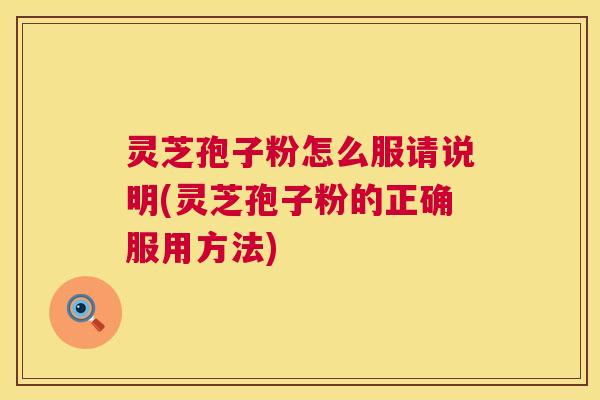 灵芝孢子粉怎么服请说明(灵芝孢子粉的正确服用方法) 灵芝孢子粉怎么服请说明(灵芝孢子粉的正确服用方法)