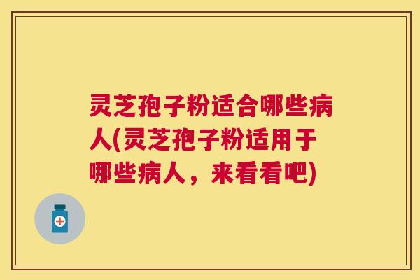 灵芝孢子粉适合哪些病人(灵芝孢子粉适用于哪些病人,来看看吧) 灵芝孢子粉适合哪些病人(灵芝孢子粉适用于哪些病人,来看看吧)