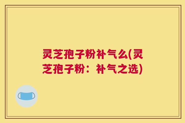 灵芝孢子粉补气么(灵芝孢子粉:补气之选) 灵芝孢子粉补气么(灵芝孢子粉:补气之选)