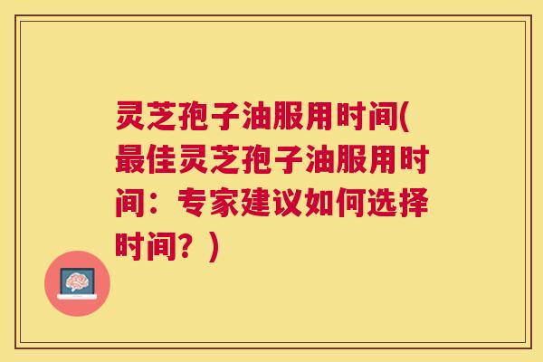 灵芝孢子油服用时间(最佳灵芝孢子油服用时间:专家建议如何选择时间?) 灵芝孢子油服用时间(最佳灵芝孢子油服用时间:专家建议如何选择时间?)