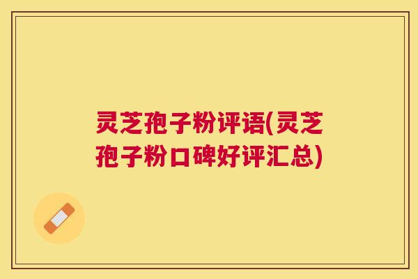 灵芝孢子粉评语(灵芝孢子粉口碑好评汇总) 灵芝孢子粉评语(灵芝孢子粉口碑好评汇总)