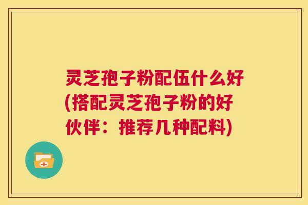 灵芝孢子粉配伍什么好(搭配灵芝孢子粉的好伙伴:推荐几种配料) 灵芝孢子粉配伍什么好(搭配灵芝孢子粉的好伙伴:推荐几种配料)