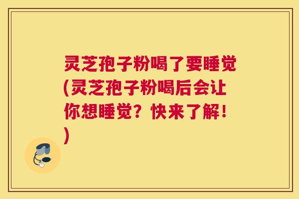 灵芝孢子粉喝了要睡觉(灵芝孢子粉喝后会让你想睡觉?快来了解!) 灵芝孢子粉喝了要睡觉(灵芝孢子粉喝后会让你想睡觉?快来了解!)