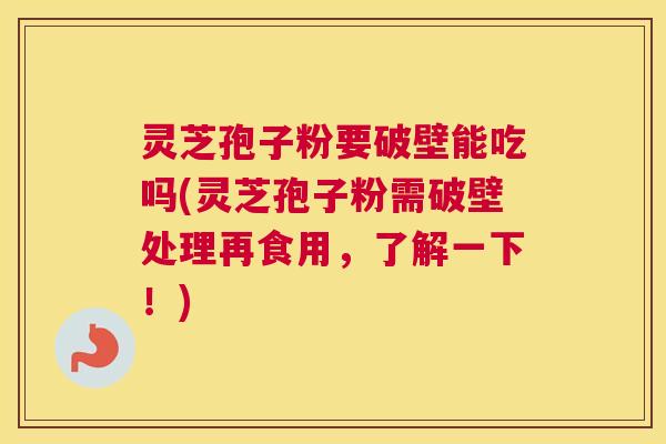 灵芝孢子粉要破壁能吃吗(灵芝孢子粉需破壁处理再食用,了解一下!) 灵芝孢子粉要破壁能吃吗(灵芝孢子粉需破壁处理再食用,了解一下!)
