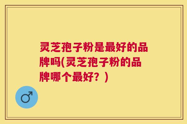 灵芝孢子粉是最好的品牌吗(灵芝孢子粉的品牌哪个最好?) 灵芝孢子粉是最好的品牌吗(灵芝孢子粉的品牌哪个最好?)