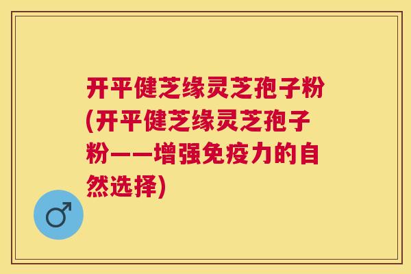 开平健芝缘灵芝孢子粉(开平健芝缘灵芝孢子粉——增强免疫力的自然选择) 开平健芝缘灵芝孢子粉(开平健芝缘灵芝孢子粉——增强免疫力的自然选择)