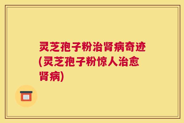 灵芝孢子粉治肾病奇迹(灵芝孢子粉惊人治愈肾病) 灵芝孢子粉治肾病奇迹(灵芝孢子粉惊人治愈肾病)