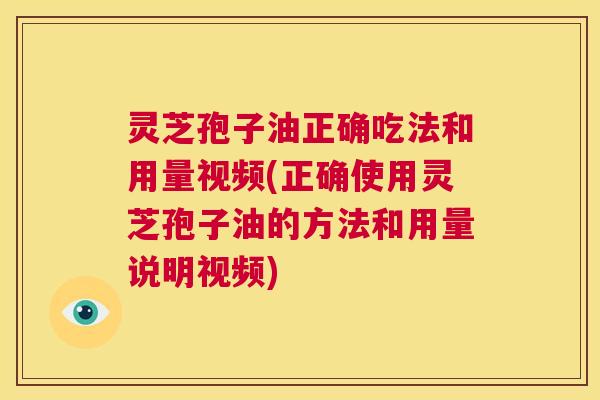 灵芝孢子油正确吃法和用量视频(正确使用灵芝孢子油的方法和用量说明视频)