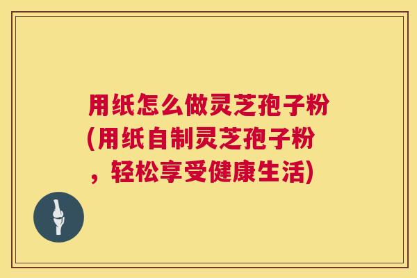 用纸怎么做灵芝孢子粉(用纸自制灵芝孢子粉,轻松享受健康生活) 用纸怎么做灵芝孢子粉(用纸自制灵芝孢子粉,轻松享受健康生活)