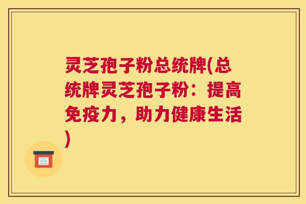 灵芝孢子粉总统牌(总统牌灵芝孢子粉：提高免疫力，助力健康生活)