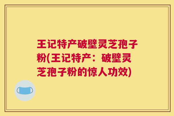 王记特产破壁灵芝孢子粉(王记特产:破壁灵芝孢子粉的惊人功效) 王记特产破壁灵芝孢子粉(王记特产:破壁灵芝孢子粉的惊人功效)