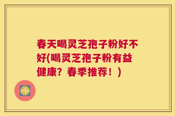 春天喝灵芝孢子粉好不好(喝灵芝孢子粉有益健康?春季推荐!) 春天喝灵芝孢子粉好不好(喝灵芝孢子粉有益健康?春季推荐!)