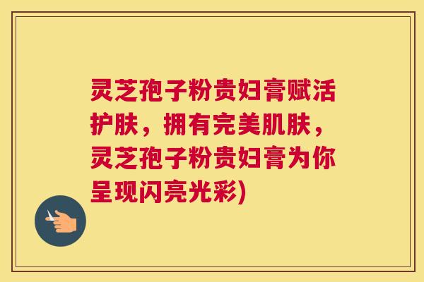 灵芝孢子粉贵妇膏赋活护肤,拥有完美肌肤,灵芝孢子粉贵妇膏为你呈现闪亮光彩) 灵芝孢子粉贵妇膏赋活护肤,拥有完美肌肤,灵芝孢子粉贵妇膏为你呈现闪亮光彩)