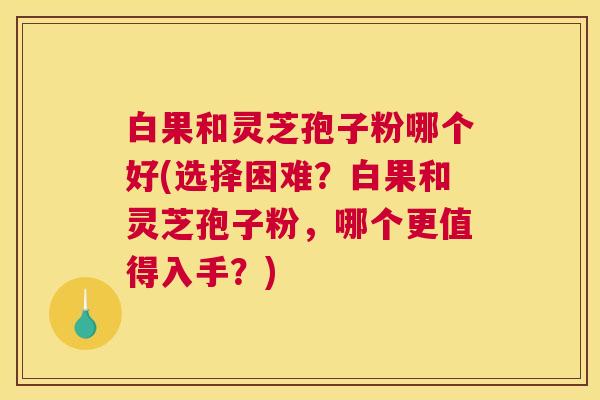 白果和灵芝孢子粉哪个好(选择困难?白果和灵芝孢子粉,哪个更值得入手?) 白果和灵芝孢子粉哪个好(选择困难?白果和灵芝孢子粉,哪个更值得入手?)