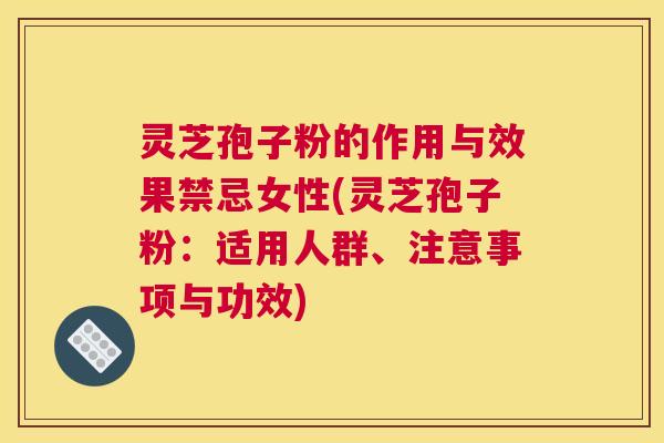 灵芝孢子粉的作用与效果禁忌女性(灵芝孢子粉:适用人群、注意事项与功效) 灵芝孢子粉的作用与效果禁忌女性(灵芝孢子粉:适用人群、注意事项与功效)