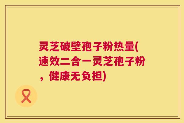 灵芝破壁孢子粉热量(速效二合一灵芝孢子粉,健康无负担) 灵芝破壁孢子粉热量(速效二合一灵芝孢子粉,健康无负担)