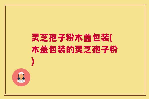 灵芝孢子粉木盖包装(木盖包装的灵芝孢子粉) 灵芝孢子粉木盖包装(木盖包装的灵芝孢子粉)