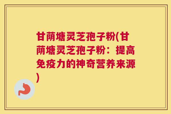 甘荫塘灵芝孢子粉(甘荫塘灵芝孢子粉:提高免疫力的神奇营养来源) 甘荫塘灵芝孢子粉(甘荫塘灵芝孢子粉:提高免疫力的神奇营养来源)