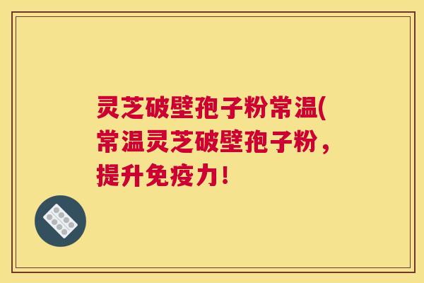灵芝破壁孢子粉常温(常温灵芝破壁孢子粉,提升免疫力! 灵芝破壁孢子粉常温(常温灵芝破壁孢子粉,提升免疫力!