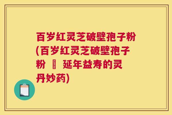 百岁红灵芝破壁孢子粉(百岁红灵芝破壁孢子粉 – 延年益寿的灵丹妙药) 百岁红灵芝破壁孢子粉(百岁红灵芝破壁孢子粉 – 延年益寿的灵丹妙药)