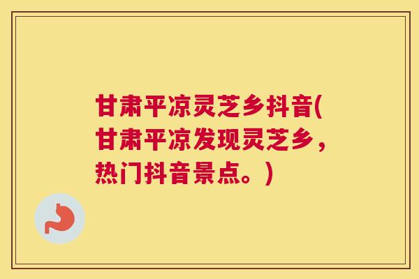 甘肃平凉灵芝乡抖音(甘肃平凉发现灵芝乡,热门抖音景点。) 甘肃平凉灵芝乡抖音(甘肃平凉发现灵芝乡,热门抖音景点。)