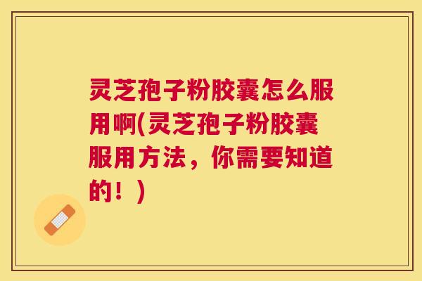 灵芝孢子粉胶囊怎么服用啊(灵芝孢子粉胶囊服用方法,你需要知道的!) 灵芝孢子粉胶囊怎么服用啊(灵芝孢子粉胶囊服用方法,你需要知道的!)
