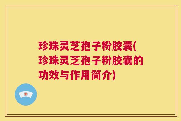 珍珠灵芝孢子粉胶囊(珍珠灵芝孢子粉胶囊的功效与作用简介) 珍珠灵芝孢子粉胶囊(珍珠灵芝孢子粉胶囊的功效与作用简介)