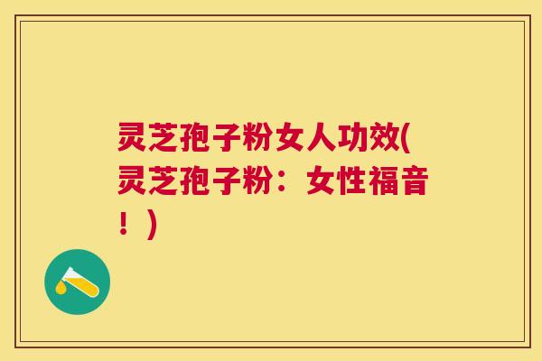 灵芝孢子粉女人功效(灵芝孢子粉:女性福音!) 灵芝孢子粉女人功效(灵芝孢子粉:女性福音!)