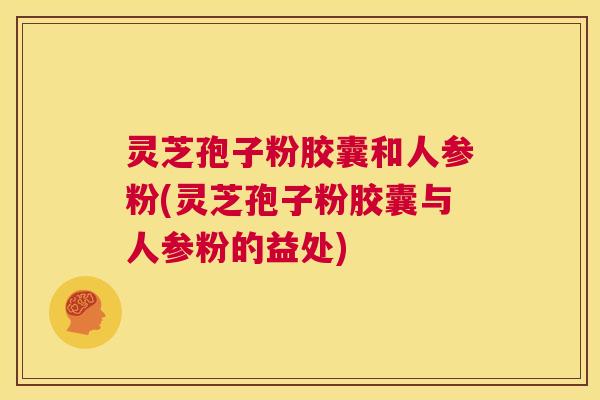 灵芝孢子粉胶囊和人参粉(灵芝孢子粉胶囊与人参粉的益处) 灵芝孢子粉胶囊和人参粉(灵芝孢子粉胶囊与人参粉的益处)