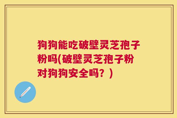 狗狗能吃破壁灵芝孢子粉吗(破壁灵芝孢子粉对狗狗安全吗?) 狗狗能吃破壁灵芝孢子粉吗(破壁灵芝孢子粉对狗狗安全吗?)