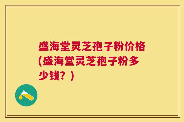 盛海堂灵芝孢子粉价格(盛海堂灵芝孢子粉多少钱?) 盛海堂灵芝孢子粉价格(盛海堂灵芝孢子粉多少钱?)