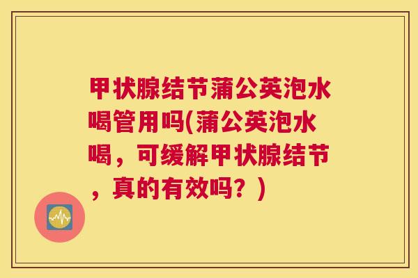 甲状腺结节蒲公英泡水喝管用吗(蒲公英泡水喝,可缓解甲状腺结节,真的有效吗?) 甲状腺结节蒲公英泡水喝管用吗(蒲公英泡水喝,可缓解甲状腺结节,真的有效吗?)