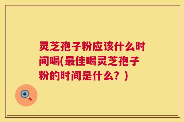 灵芝孢子粉应该什么时间喝(最佳喝灵芝孢子粉的时间是什么?) 灵芝孢子粉应该什么时间喝(最佳喝灵芝孢子粉的时间是什么?)