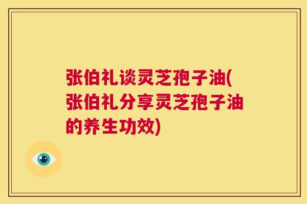 张伯礼谈灵芝孢子油(张伯礼分享灵芝孢子油的养生功效) 张伯礼谈灵芝孢子油(张伯礼分享灵芝孢子油的养生功效)